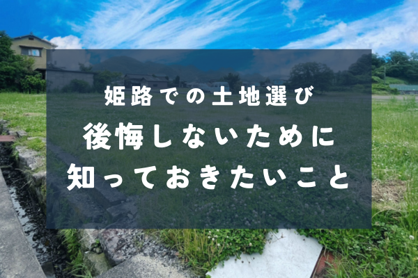 姫路で後悔しない土地選び|家づくりの前に知っておきたい大事なポイント